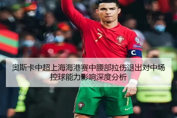 奥斯卡中超上海海港赛中腰部拉伤退出对中场控球能力影响深度分析