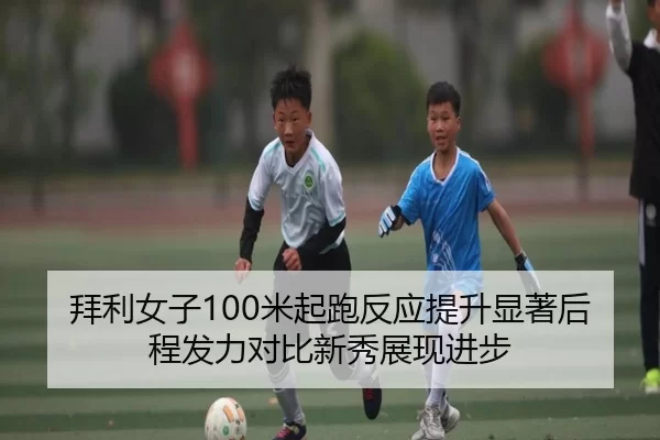 拜利女子100米起跑反应提升显著后程发力对比新秀展现进步
