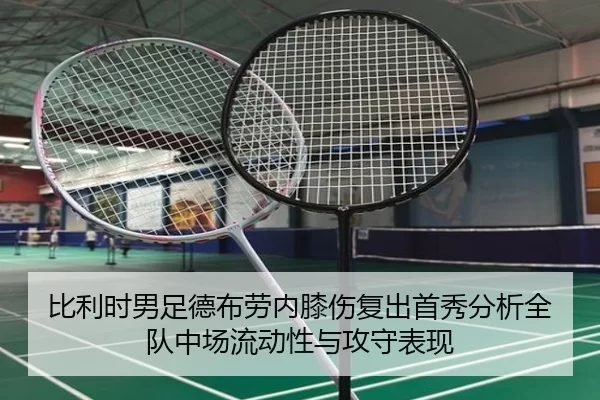 比利时男足德布劳内膝伤复出首秀分析全队中场流动性与攻守表现