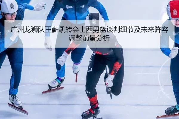 guang-zhou-long-shi-dui-wang-xin-kai-zhuan-hui-shan-xi-nan-lan-tan-pan-xi-jie-ji-wei-lai-zhen-rong-tiao-zheng-qian-jing-2-251.jpg
