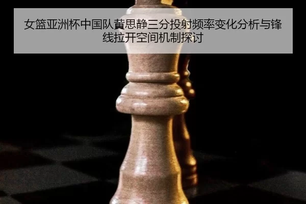 女篮亚洲杯中国队黄思静三分投射频率变化分析与锋线拉开空间机制探讨
