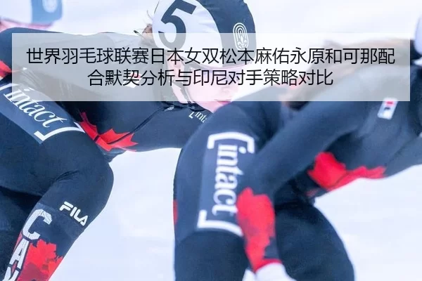 世界羽毛球联赛日本女双松本麻佑永原和可那配合默契分析与印尼对手策略对比