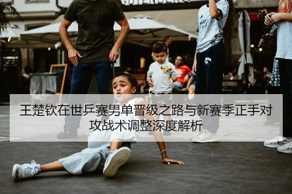 王楚钦在世乒赛男单晋级之路与新赛季正手对攻战术调整深度解析