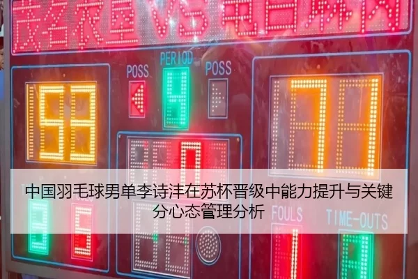 中国羽毛球男单李诗沣在苏杯晋级中能力提升与关键分心态管理分析